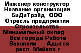 Инженер-конструктор › Название организации ­ БиДиТрэйд, ООО › Отрасль предприятия ­ Строительство › Минимальный оклад ­ 1 - Все города Работа » Вакансии   . Адыгея респ.,Майкоп г.